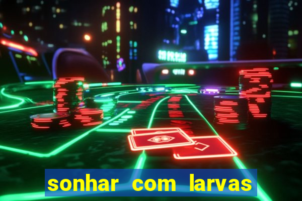 sonhar com larvas no jogo do bicho